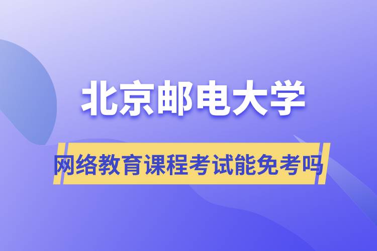 北京邮电大学网络教育课程考试能免考吗