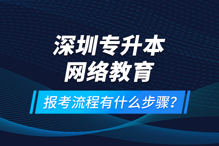 深圳专升本网络教育报考流程有什么步骤？