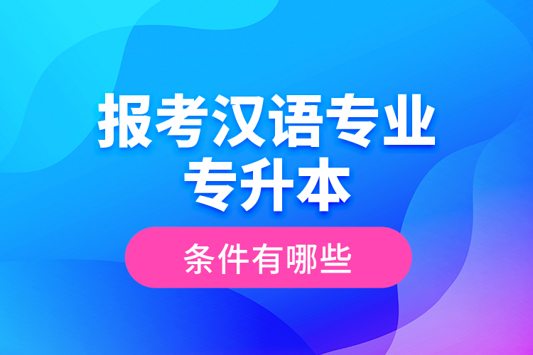 报考汉语专业专升本的条件有哪些？
