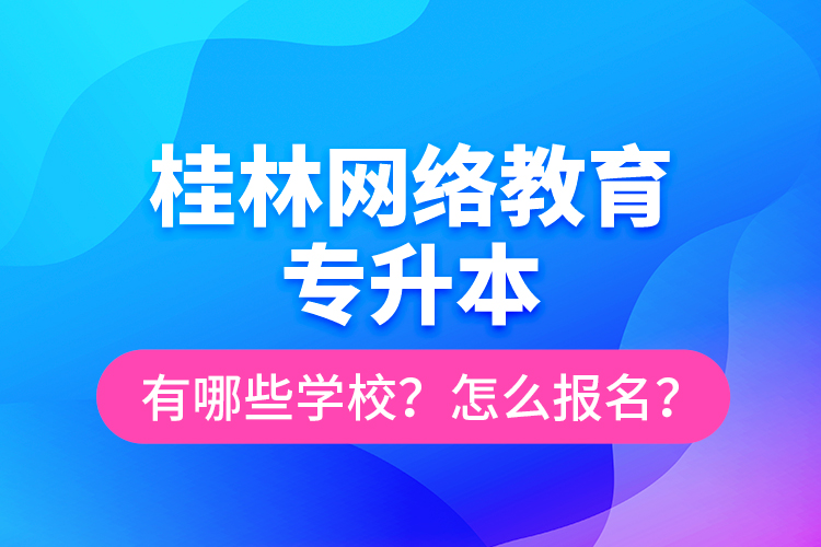 桂林网络教育专升本有哪些学校？怎么报名？